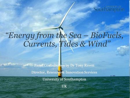 “Energy from the Sea – BioFuels, Currents, Tides & Wind” Panel Contribution by Dr Tony Raven Director, Research & Innovation Services University of Southampton.