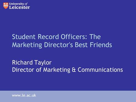 Student Record Officers: The Marketing Director's Best Friends Richard Taylor Director of Marketing & Communications www.le.ac.uk.