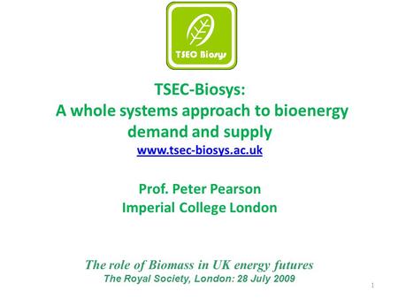 1 TSEC-Biosys: A whole systems approach to bioenergy demand and supply www.tsec-biosys.ac.uk Prof. Peter Pearson Imperial College London The role of Biomass.