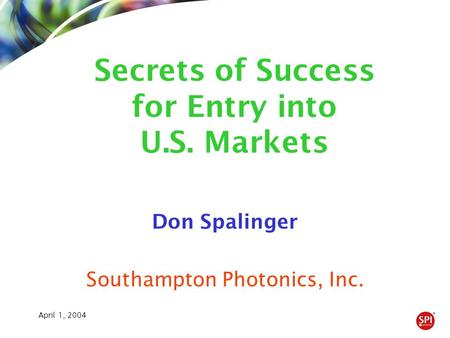 April 1, 2004 Don Spalinger Southampton Photonics, Inc. Secrets of Success for Entry into U.S. Markets.