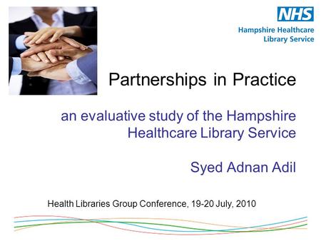 Partnerships in Practice an evaluative study of the Hampshire Healthcare Library Service Syed Adnan Adil Health Libraries Group Conference, 19-20 July,