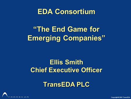Copyright © 2001 TransEDA EDA Consortium “The End Game for Emerging Companies” Ellis Smith Chief Executive Officer TransEDA PLC.