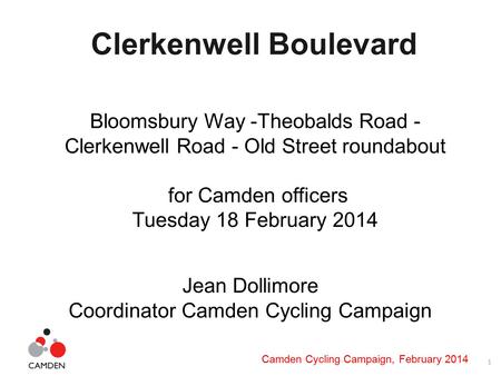 1 Camden Cycling Campaign, February 2014 Clerkenwell Boulevard Bloomsbury Way -Theobalds Road - Clerkenwell Road - Old Street roundabout for Camden officers.