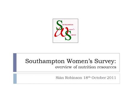 Southampton Women’s Survey: overview of nutrition resources Siân Robinson 18 th October 2011.