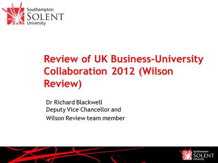 Review of UK Business-University Collaboration 2012 (Wilson Review) Dr Richard Blackwell Deputy Vice Chancellor and Wilson Review team member.