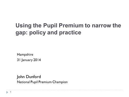 Using the Pupil Premium to narrow the gap: policy and practice Hampshire 31 January 2014 John Dunford National Pupil Premium Champion 1.