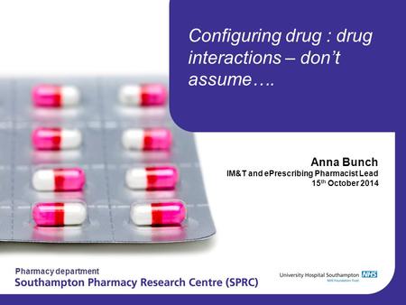 Pharmacy department Configuring drug : drug interactions – don’t assume…. Anna Bunch IM&T and ePrescribing Pharmacist Lead 15 th October 2014.