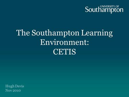 The Southampton Learning Environment: CETIS Hugh Davis Nov 2010.