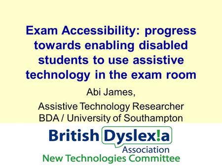 Exam Accessibility: progress towards enabling disabled students to use assistive technology in the exam room Abi James, Assistive Technology Researcher.