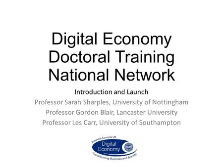 Digital Economy Doctoral Training National Network Introduction and Launch Professor Sarah Sharples, University of Nottingham Professor Gordon Blair, Lancaster.