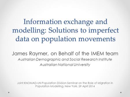 Information exchange and modelling: Solutions to imperfect data on population movements James Raymer, on Behalf of the IMEM team Australian Demographic.