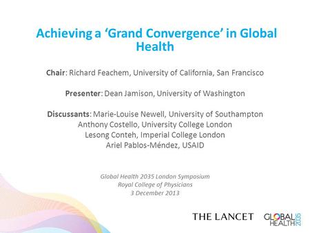 Achieving a ‘Grand Convergence’ in Global Health Chair: Richard Feachem, University of California, San Francisco Presenter: Dean Jamison, University of.