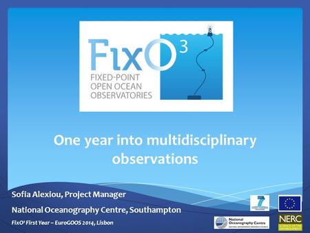 One year into multidisciplinary observations Sofia Alexiou, Project Manager National Oceanography Centre, Southampton FixO³ First Year – EuroGOOS 2014,