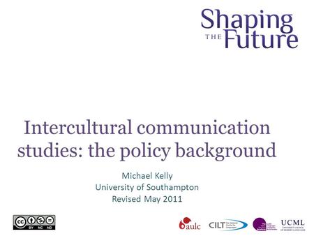 Intercultural communication studies: the policy background Michael Kelly University of Southampton Revised May 2011.