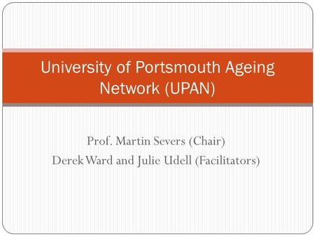 Prof. Martin Severs (Chair) Derek Ward and Julie Udell (Facilitators) University of Portsmouth Ageing Network (UPAN)