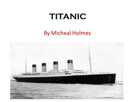 TITANIC By Micheal Holmes. White Star Line White Star Line’s chairman Mr William Pyrie had the idea of making the biggest ship in the world called the.