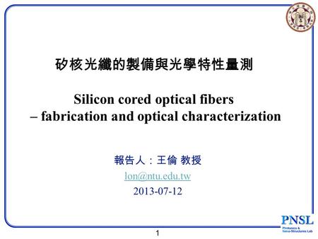 1 矽核光纖的製備與光學特性量測 Silicon cored optical fibers – fabrication and optical characterization 報告人：王倫 教授 2013-07-12.