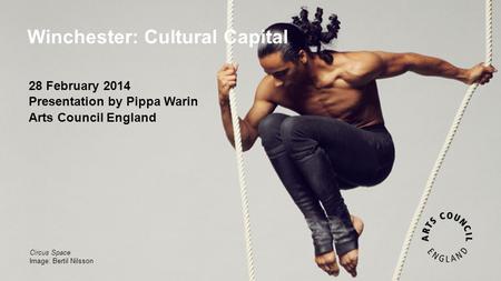 Winchester: Cultural Capital Circus Space Image: Bertil Nilsson 28 February 2014 Presentation by Pippa Warin Arts Council England.
