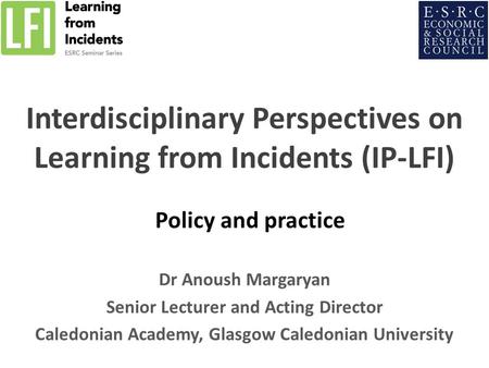 Interdisciplinary Perspectives on Learning from Incidents (IP-LFI) Policy and practice Dr Anoush Margaryan Senior Lecturer and Acting Director Caledonian.