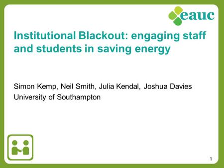 1 Simon Kemp, Neil Smith, Julia Kendal, Joshua Davies University of Southampton Institutional Blackout: engaging staff and students in saving energy.