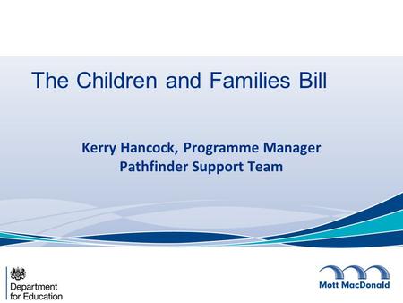The Children and Families Bill Kerry Hancock, Programme Manager Pathfinder Support Team.
