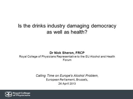 Is the drinks industry damaging democracy as well as health? Dr Nick Sheron, FRCP Royal College of Physicians Representative to the EU Alcohol and Health.