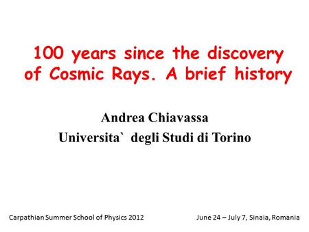 100 years since the discovery of Cosmic Rays. A brief history Andrea Chiavassa Universita` degli Studi di Torino Carpathian Summer School of Physics 2012June.