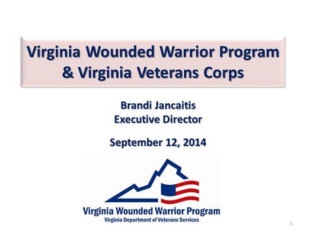 Virginia Wounded Warrior Program & Virginia Veterans Corps Brandi Jancaitis Executive Director September 12, 2014 1.
