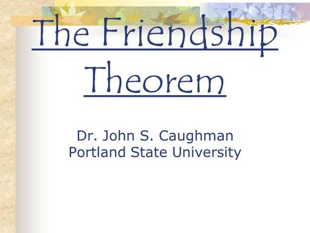 The Friendship Theorem Dr. John S. Caughman Portland State University.