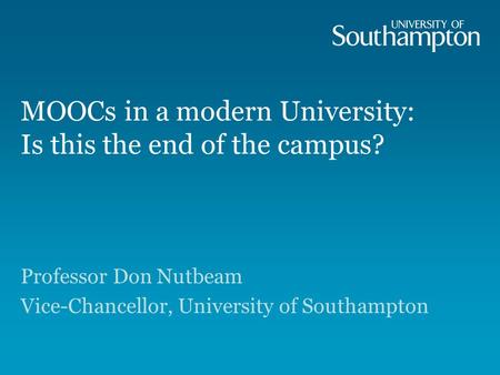 MOOCs in a modern University: Is this the end of the campus? Professor Don Nutbeam Vice-Chancellor, University of Southampton.