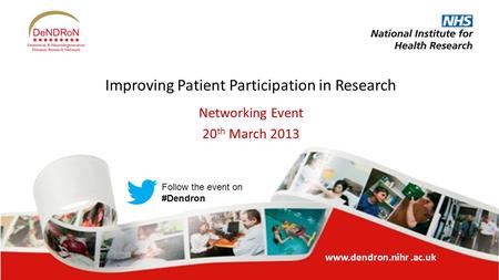 Www.dendron.nihr.ac.uk Improving Patient Participation in Research Networking Event 20 th March 2013 Follow the event on #Dendron.