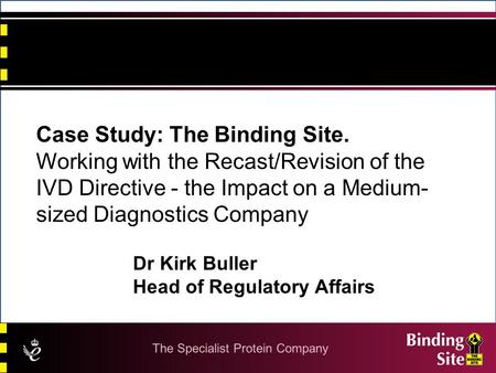 Case Study: The Binding Site. Working with the Recast/Revision of the IVD Directive - the Impact on a Medium- sized Diagnostics Company Dr Kirk Buller.