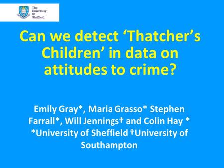 Can we detect ‘Thatcher’s Children’ in data on attitudes to crime? Emily Gray*, Maria Grasso* Stephen Farrall*, Will Jennings† and Colin Hay * *University.