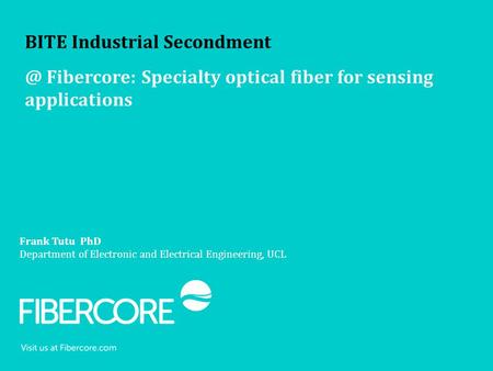 Frank Tutu PhD Department of Electronic and Electrical Engineering, UCL BITE Industrial Fibercore: Specialty optical fiber for sensing applications.