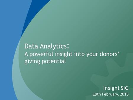 Data Analytics : A powerful insight into your donors’ giving potential Insight SIG 19th February, 2013.