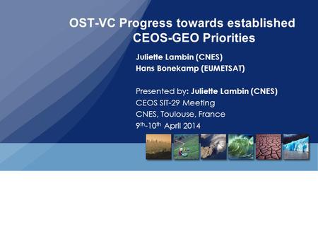 OST-VC Progress towards established CEOS-GEO Priorities Juliette Lambin (CNES) Hans Bonekamp (EUMETSAT) Presented by : Juliette Lambin (CNES) CEOS SIT-29.