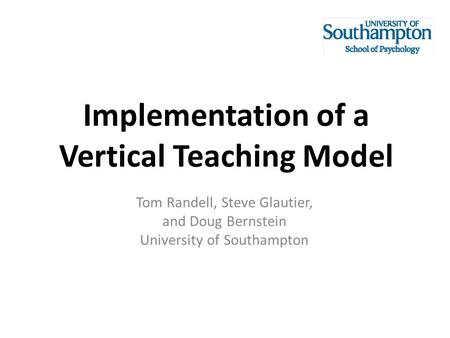 Implementation of a Vertical Teaching Model Tom Randell, Steve Glautier, and Doug Bernstein University of Southampton.