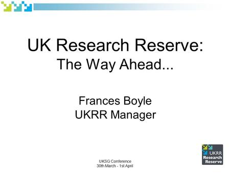 UK Research Reserve: The Way Ahead... Frances Boyle UKRR Manager UKSG Conference 30th March - 1st April.