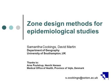 Zone design methods for epidemiological studies Samantha Cockings, David Martin Department of Geography University of Southampton, UK Thanks to: Arne Poulstrup,