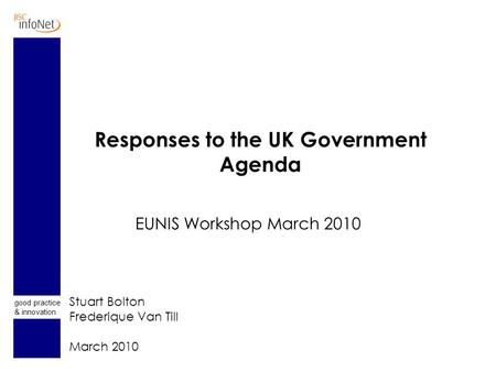 Good practice & innovation Responses to the UK Government Agenda EUNIS Workshop March 2010 Stuart Bolton Frederique Van Till March 2010.