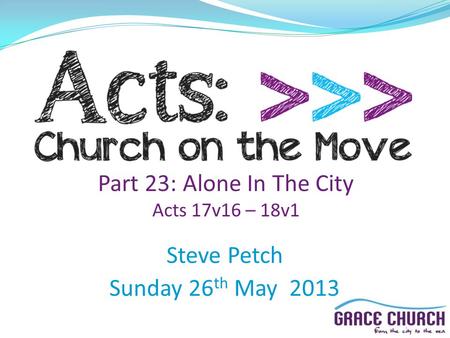 Part 23: Alone In The City Acts 17v16 – 18v1 Steve Petch Sunday 26 th May 2013.