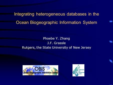 Integrating heterogeneous databases in the Ocean Biogeographic Information System Phoebe Y. Zhang J.F. Grassle Rutgers, the State University of New Jersey.