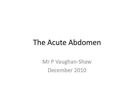 The Acute Abdomen Mr P Vaughan-Shaw December 2010.