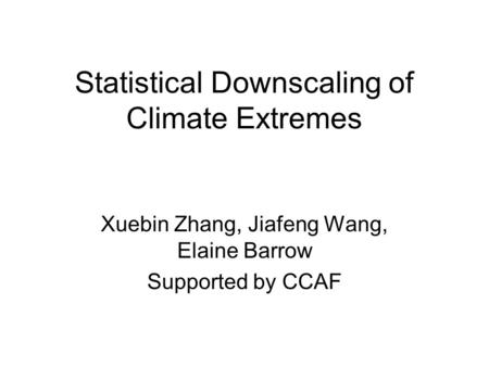 Statistical Downscaling of Climate Extremes Xuebin Zhang, Jiafeng Wang, Elaine Barrow Supported by CCAF.