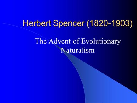 Herbert Spencer (1820-1903) The Advent of Evolutionary Naturalism.