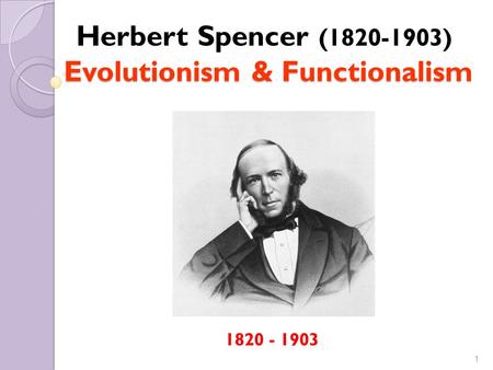 1 (1820-1903) Evolutionism & Functionalism Herbert Spencer (1820-1903) Evolutionism & Functionalism 1820 - 1903.