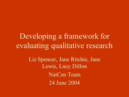 Developing a framework for evaluating qualitative research Liz Spencer, Jane Ritchie, Jane Lewis, Lucy Dillon NatCen Team 24 June 2004.