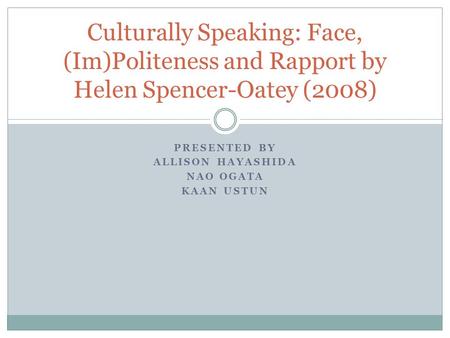 PRESENTED BY ALLISON HAYASHIDA NAO OGATA KAAN USTUN Culturally Speaking: Face, (Im)Politeness and Rapport by Helen Spencer-Oatey (2008)