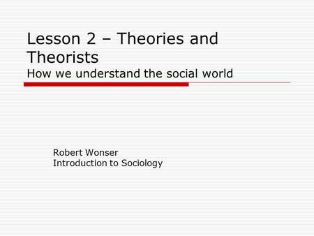 Lesson 2 – Theories and Theorists How we understand the social world