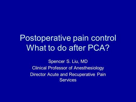 Postoperative pain control What to do after PCA? Spencer S. Liu, MD Clinical Professor of Anesthesiology Director Acute and Recuperative Pain Services.